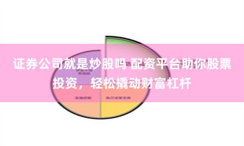 证券公司就是炒股吗 配资平台助你股票投资，轻松撬动财富杠杆