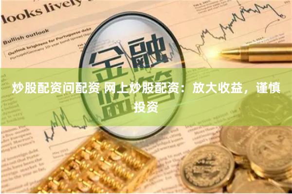 炒股配资问配资 网上炒股配资：放大收益，谨慎投资