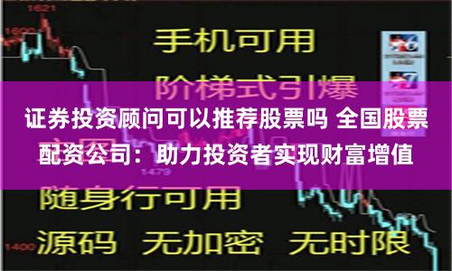 证券投资顾问可以推荐股票吗 全国股票配资公司：助力投资者实现财富增值