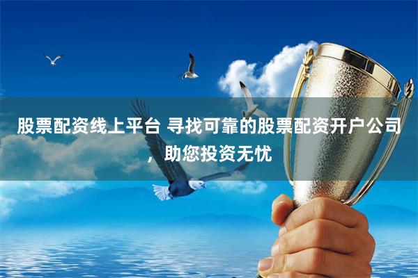 股票配资线上平台 寻找可靠的股票配资开户公司，助您投资无忧