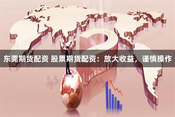 东莞期货配资 股票期货配资：放大收益，谨慎操作