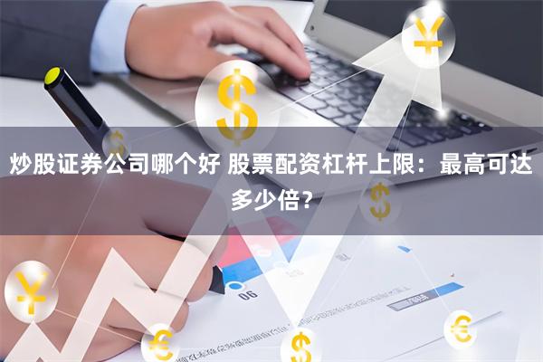 炒股证券公司哪个好 股票配资杠杆上限：最高可达多少倍？