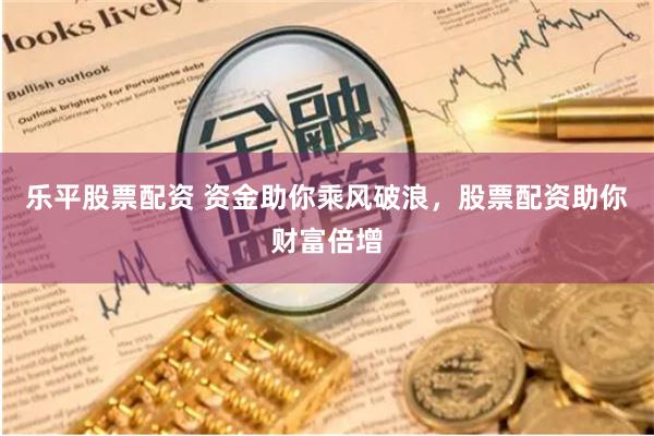 乐平股票配资 资金助你乘风破浪，股票配资助你财富倍增