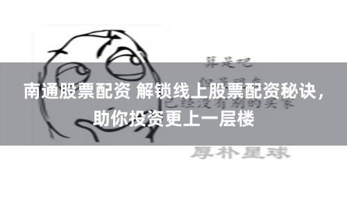 南通股票配资 解锁线上股票配资秘诀，助你投资更上一层楼