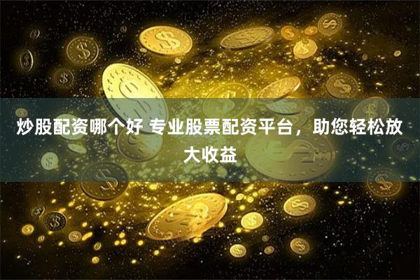 炒股配资哪个好 专业股票配资平台，助您轻松放大收益