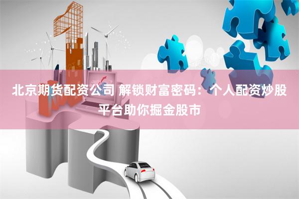 北京期货配资公司 解锁财富密码：个人配资炒股平台助你掘金股市