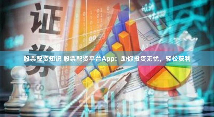 股票配资知识 股票配资平台App：助你投资无忧，轻松获利