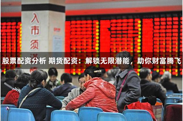 股票配资分析 期货配资：解锁无限潜能，助你财富腾飞