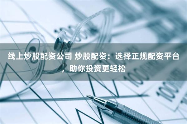 线上炒股配资公司 炒股配资：选择正规配资平台，助你投资更轻松