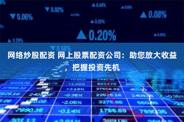 网络炒股配资 网上股票配资公司：助您放大收益，把握投资先机