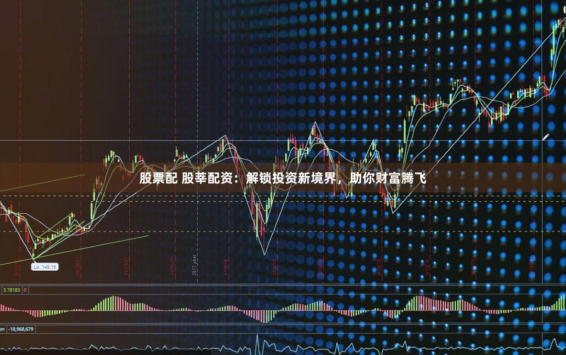 股票配 股莘配资：解锁投资新境界，助你财富腾飞
