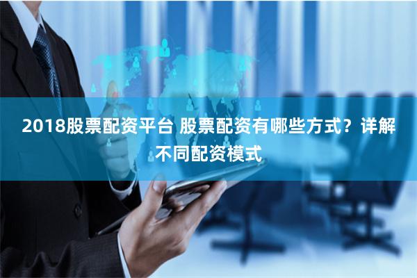 2018股票配资平台 股票配资有哪些方式？详解不同配资模式