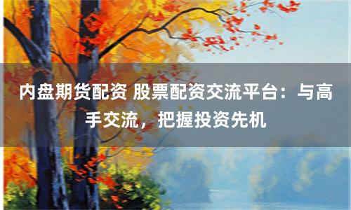 内盘期货配资 股票配资交流平台：与高手交流，把握投资先机