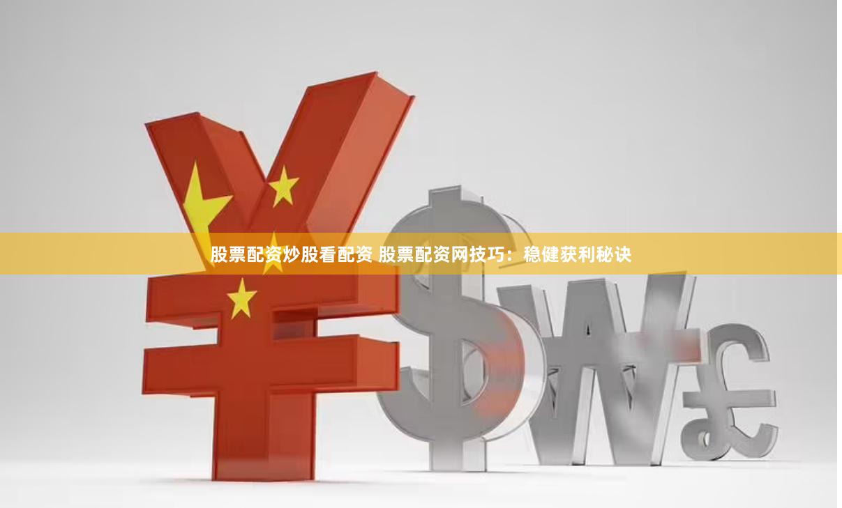 股票配资炒股看配资 股票配资网技巧：稳健获利秘诀