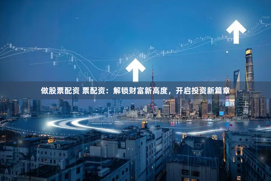 做股票配资 票配资：解锁财富新高度，开启投资新篇章