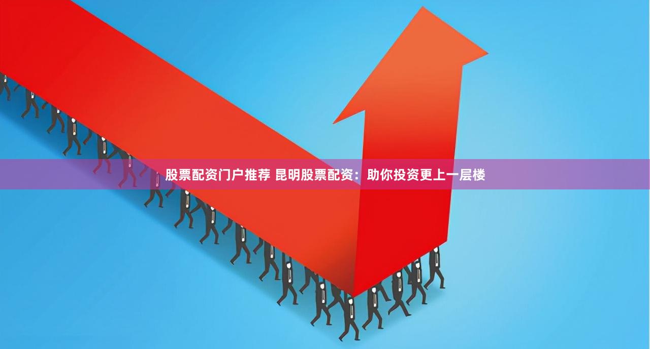 股票配资门户推荐 昆明股票配资：助你投资更上一层楼