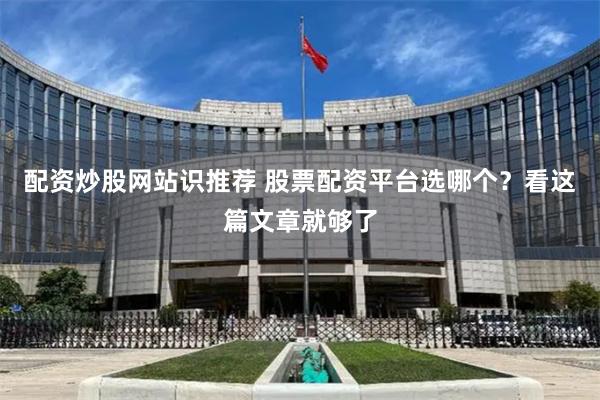 配资炒股网站识推荐 股票配资平台选哪个？看这篇文章就够了
