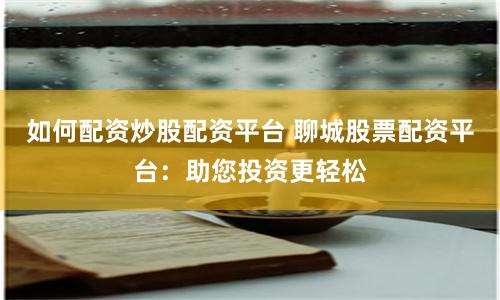 如何配资炒股配资平台 聊城股票配资平台：助您投资更轻松