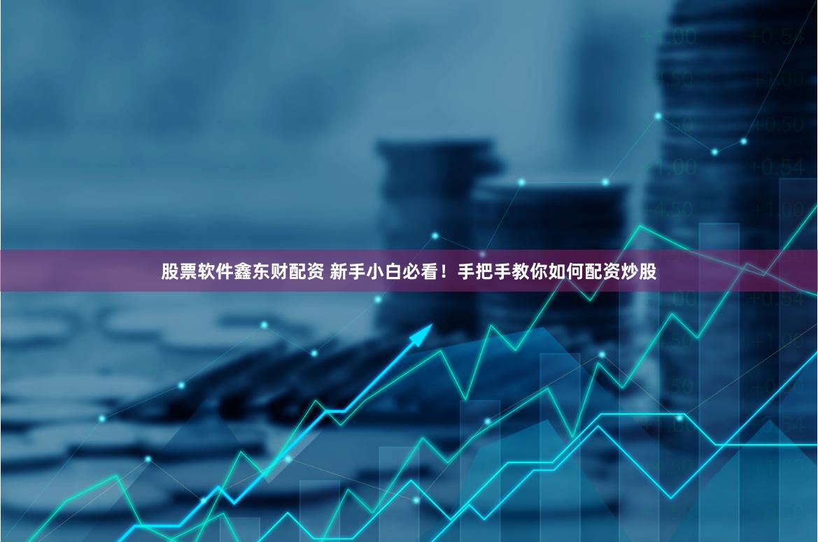 股票软件鑫东财配资 新手小白必看！手把手教你如何配资炒股