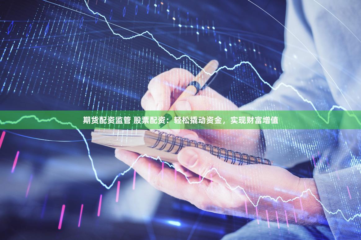 期货配资监管 股票配资：轻松撬动资金，实现财富增值