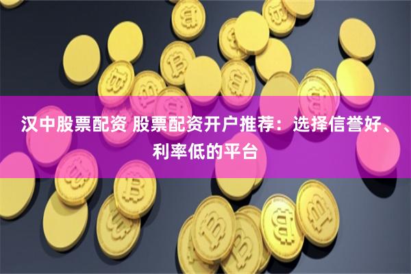 汉中股票配资 股票配资开户推荐：选择信誉好、利率低的平台