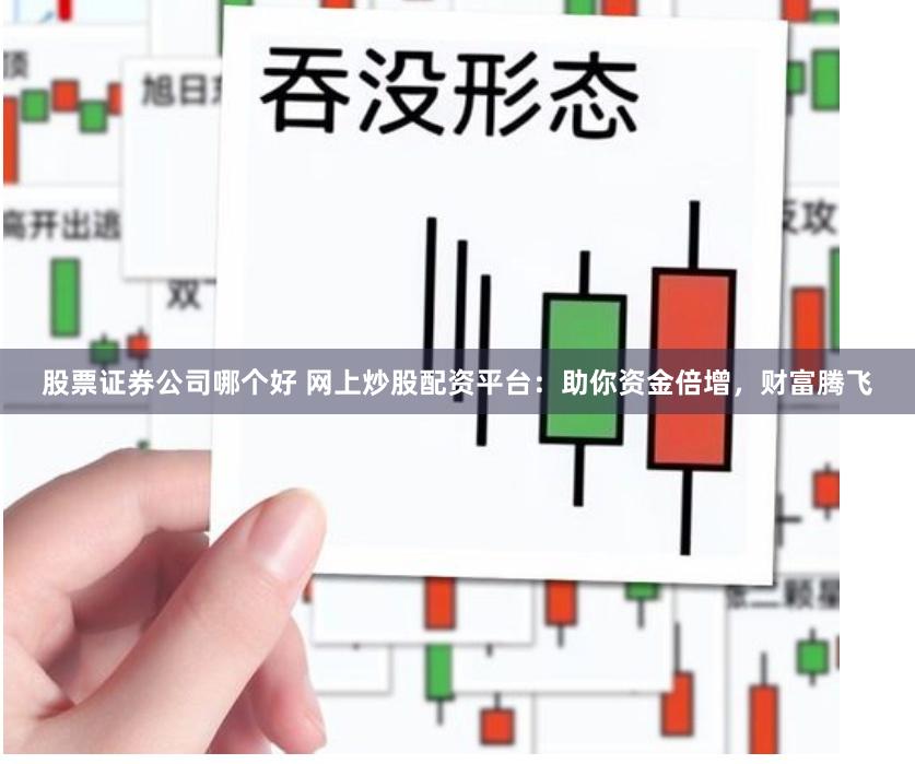 股票证券公司哪个好 网上炒股配资平台：助你资金倍增，财富腾飞