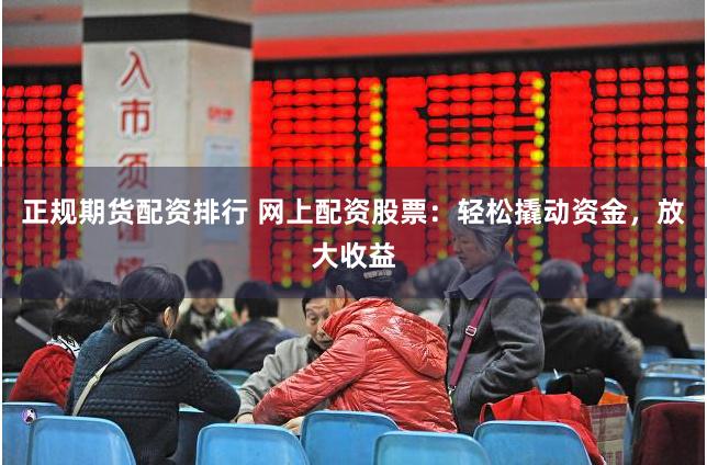 正规期货配资排行 网上配资股票：轻松撬动资金，放大收益