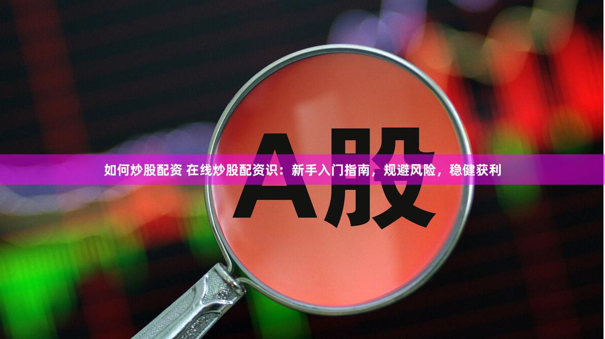 如何炒股配资 在线炒股配资识：新手入门指南，规避风险，稳健获利