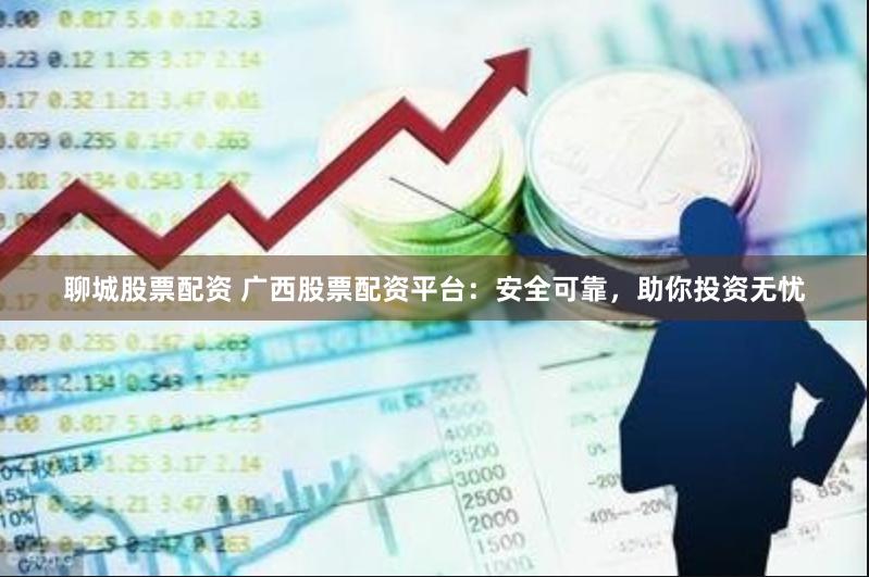 聊城股票配资 广西股票配资平台：安全可靠，助你投资无忧