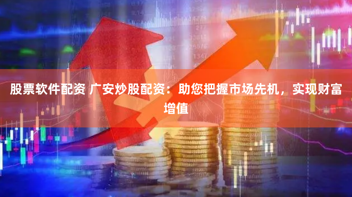股票软件配资 广安炒股配资：助您把握市场先机，实现财富增值