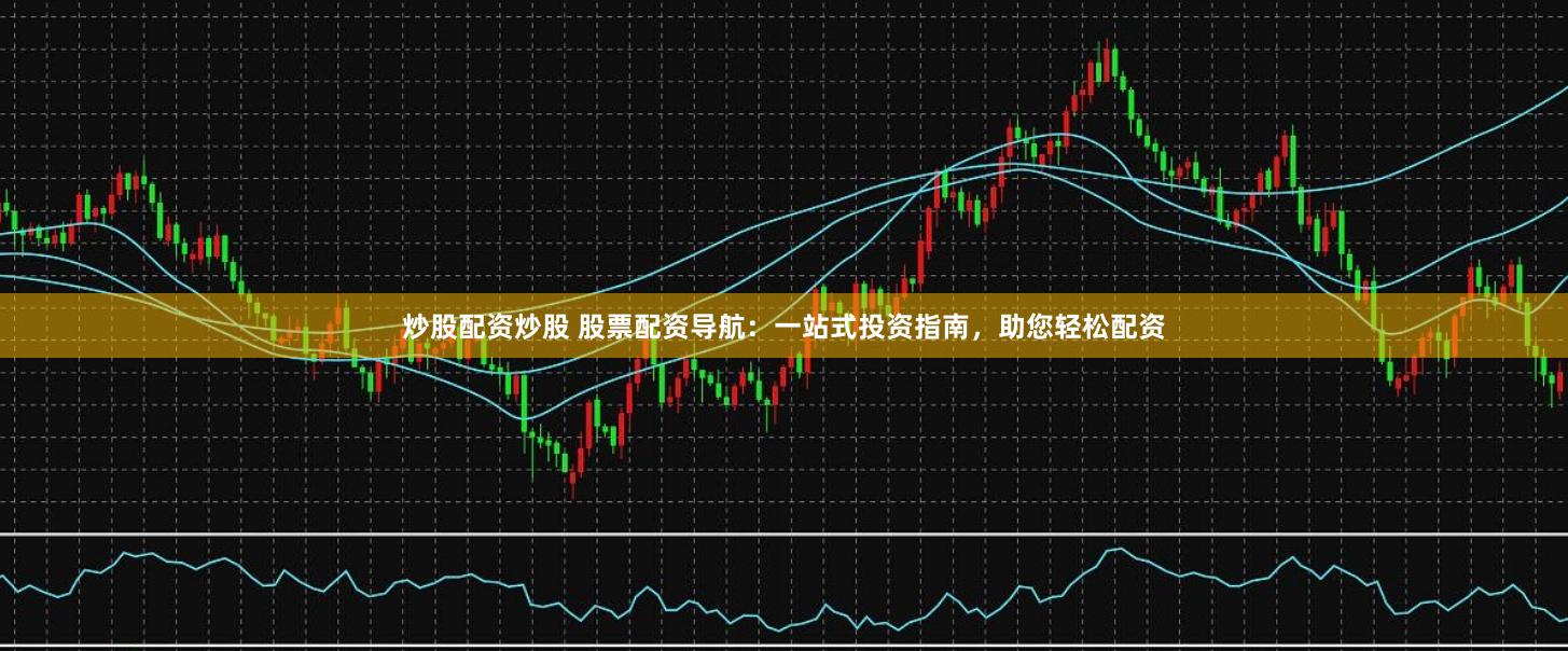 炒股配资炒股 股票配资导航：一站式投资指南，助您轻松配资