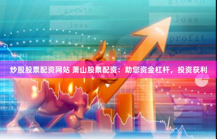 炒股股票配资网站 萧山股票配资：助您资金杠杆，投资获利