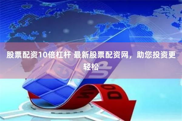 股票配资10倍杠杆 最新股票配资网，助您投资更轻松
