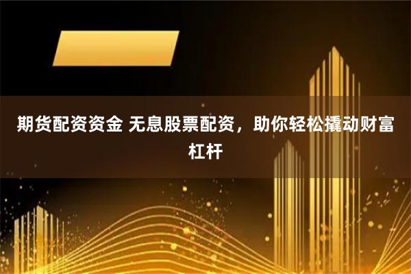 期货配资资金 无息股票配资,助你轻松撬动财富杠杆