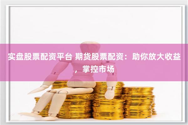 实盘股票配资平台 期货股票配资：助你放大收益，掌控市场