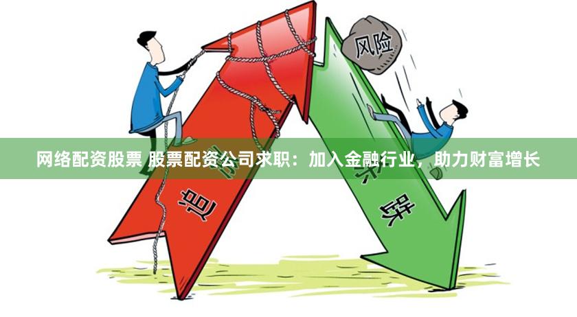 网络配资股票 股票配资公司求职：加入金融行业，助力财富增长