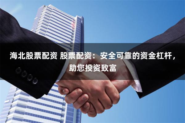 海北股票配资 股票配资：安全可靠的资金杠杆，助您投资致富
