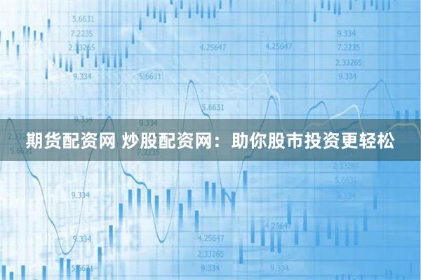 期货配资网 炒股配资网：助你股市投资更轻松