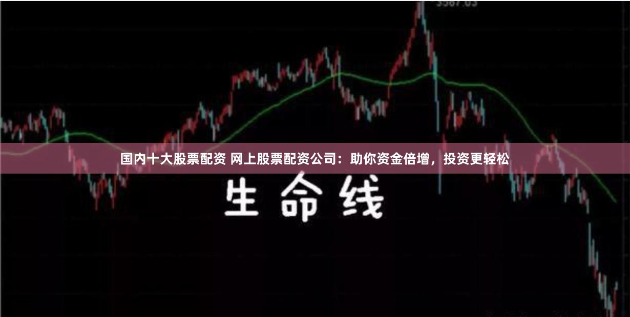 国内十大股票配资 网上股票配资公司：助你资金倍增，投资更轻松