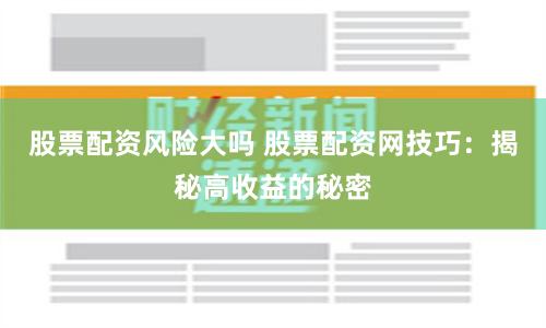 股票配资风险大吗 股票配资网技巧：揭秘高收益的秘密