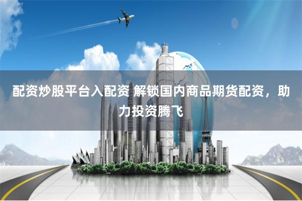 配资炒股平台入配资 解锁国内商品期货配资，助力投资腾飞