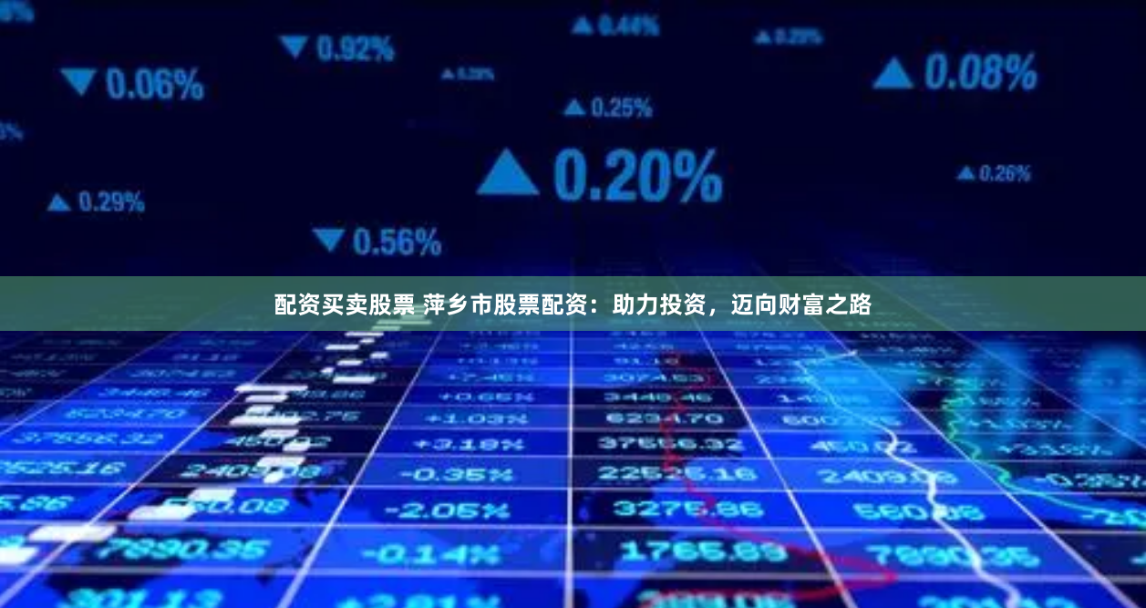 配资买卖股票 萍乡市股票配资：助力投资，迈向财富之路