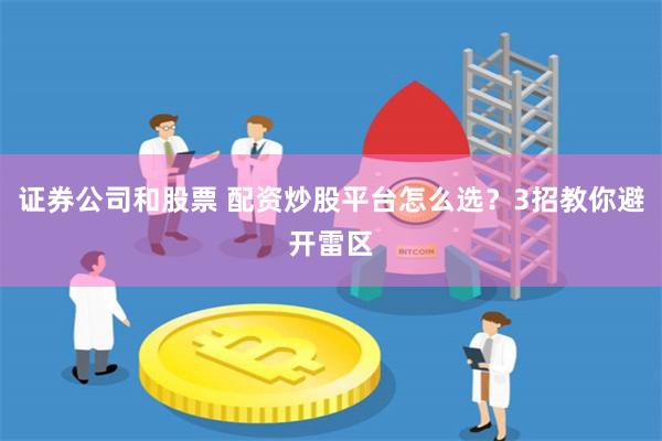 证券公司和股票 配资炒股平台怎么选？3招教你避开雷区