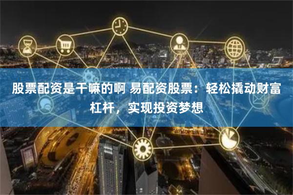 股票配资是干嘛的啊 易配资股票：轻松撬动财富杠杆，实现投资梦想