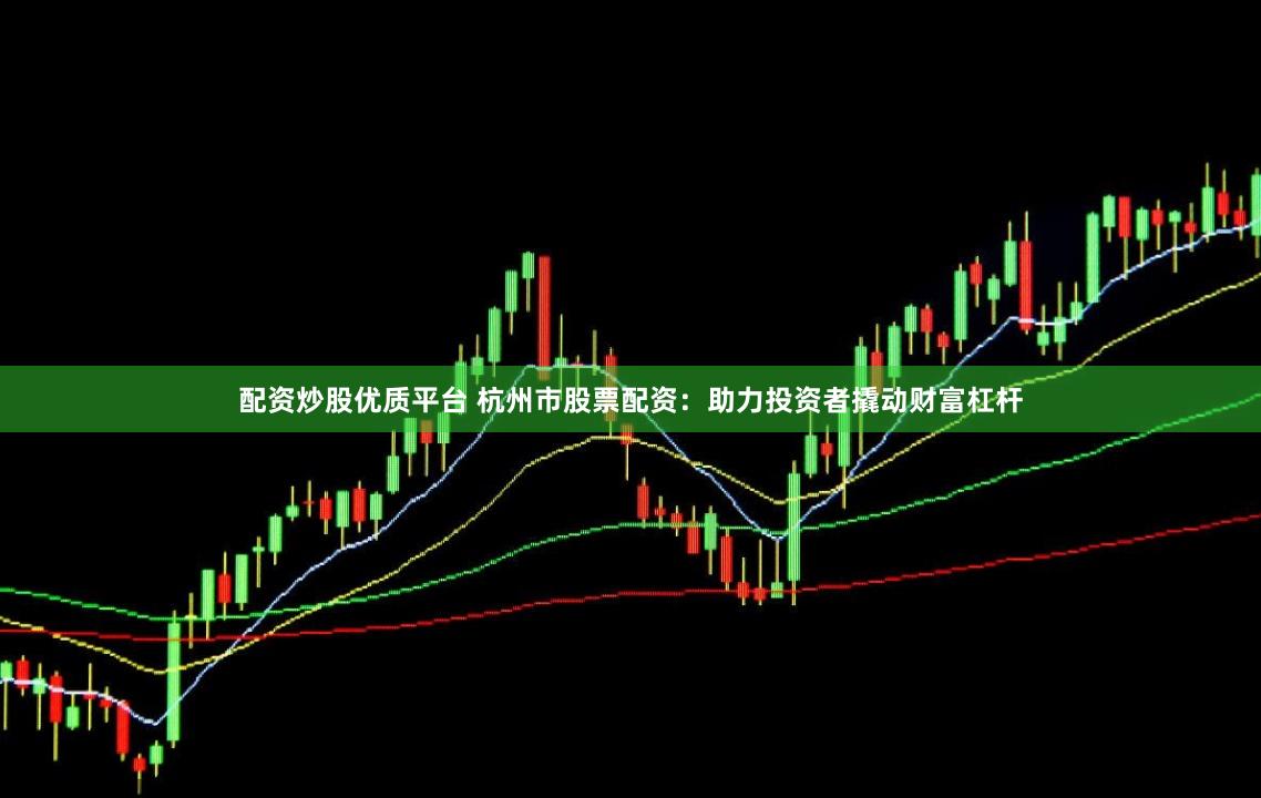 配资炒股优质平台 杭州市股票配资：助力投资者撬动财富杠杆