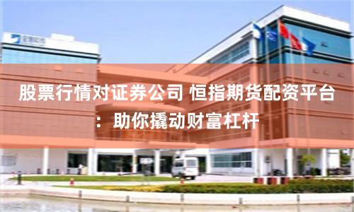 股票行情对证券公司 恒指期货配资平台：助你撬动财富杠杆