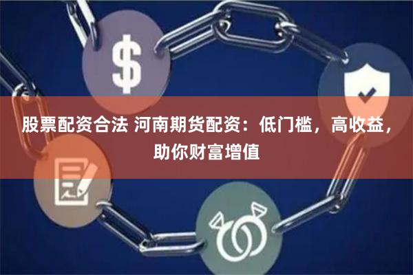 股票配资合法 河南期货配资：低门槛，高收益，助你财富增值