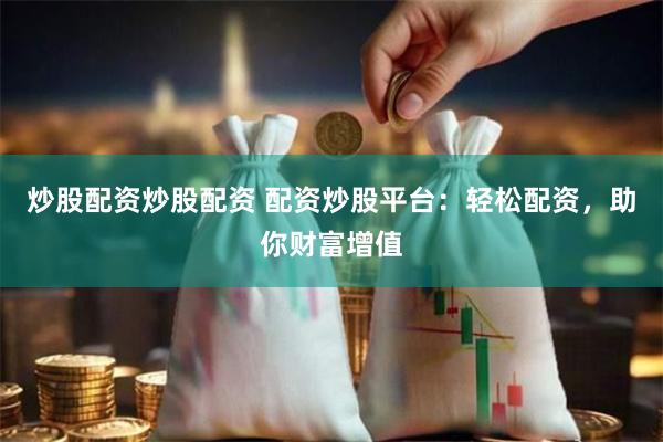 炒股配资炒股配资 配资炒股平台：轻松配资，助你财富增值