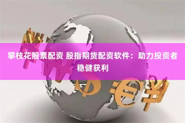 攀枝花股票配资 股指期货配资软件：助力投资者稳健获利