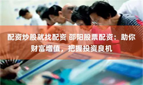 配资炒股就找配资 邵阳股票配资：助你财富增值，把握投资良机
